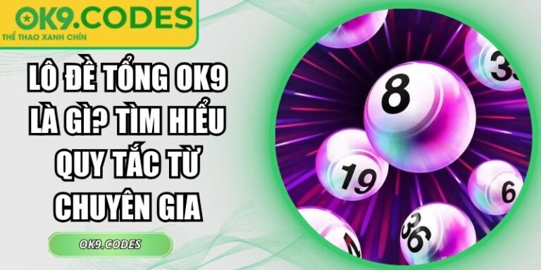Lô Đề Tổng OK9 Là Gì? Tìm Hiểu Quy Tắc Từ Chuyên Gia 8 Lô đề tổng OK9